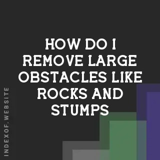 How do I remove large obstacles like rocks and stumps? Banners